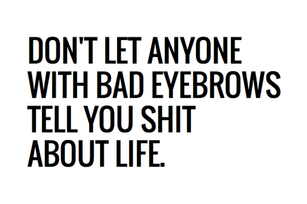 dont-let-anyone-with-bad-eyebrows-tell-you-shit-about-life